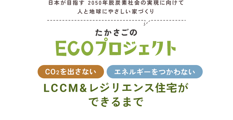 日本が目指す 2050年脱炭素社会の実現に向けて人と地球にやさしい家づくりたかさごのECOプロジェクトCO2を出さないエネルギーをつかわないLCCM&レジリエンス住宅ができるまで