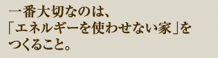 一番大切なのは、「エネルギーを使わせない家」をつくること。