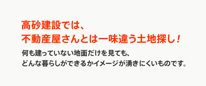 高砂建設では、不動産屋さんとは一味違う土地探し！