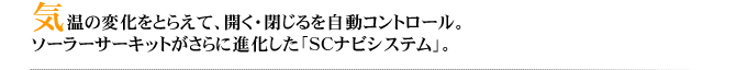 温の変化をとらえて、開く・閉じるを自動コントロール。ソーラーサーキットがさらに進化した「SCナビシステム」。