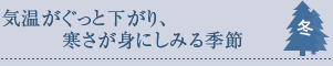 気温がぐっと下がり、
　　　寒さが身にしみる季節