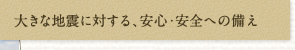  大きな地震に対する、安心・安全への備え