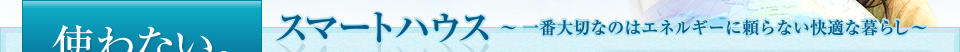 使わない。 スマートハウス ～一番大切なのはエネルギーに頼らない快適な暮らし～