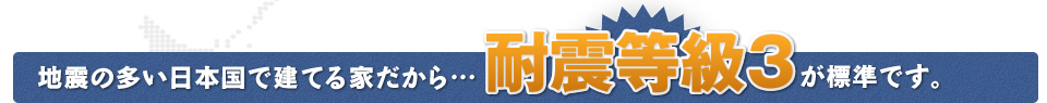 地震の多い日本国で建てる家だから… 耐震等級3が標準です。