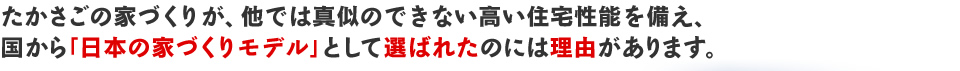 たかさごの家づくりが、他では真似のできない高い住宅性能を備え、国から「日本の家づくりモデル」として選ばれたのには理由があります。