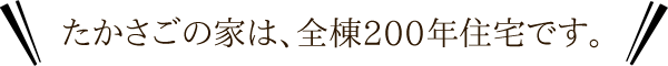 たかさごの家は、全棟200年住宅です。