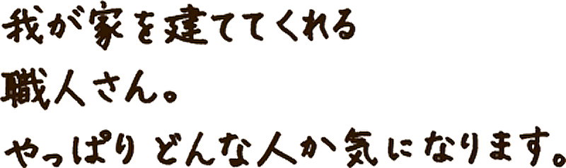 我が家を建ててくれる職人さん。やっぱりどんな人か気になります。