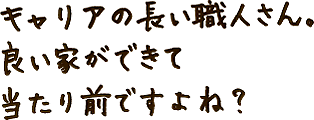 キャリアの長い職人さん。良い家ができて当たり前ですよね？