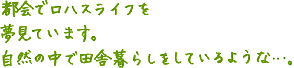 都会でロハスライフを夢見ています。自然の中で田舎暮らしをしているような...