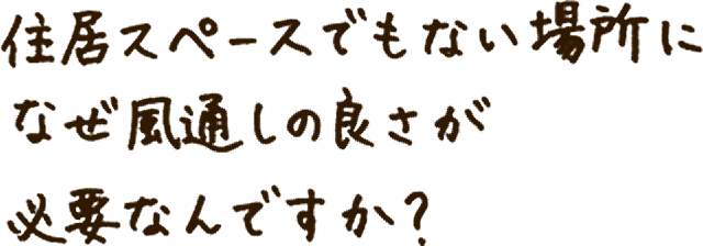 居住スペースでもない場所になぜ風通しの良さが必要なんですか？