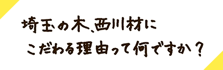 埼玉の木、西川材にこだわる理由って何ですか？