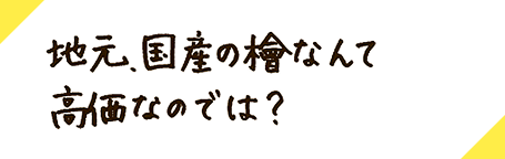 地元、国産の檜なんて高価なのでは？