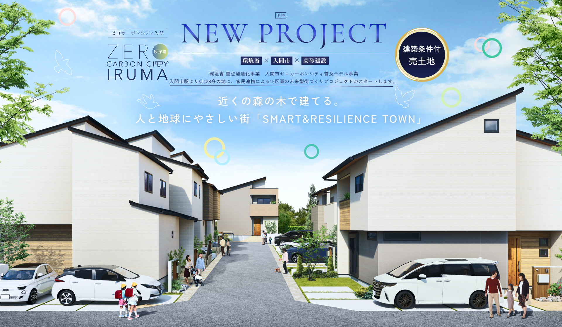 NEW PROJECT 環境省 充填対策加速化事業入間市ゼロカーボンシティ普及モデル事業 入間市駅より徒歩8分の地に、国が進める未来基準の街づくりプロジェクトがスタートします。近くの森の木で建てる。人と地球にやさしい街「SMART&RESILIENCE TOWN」
