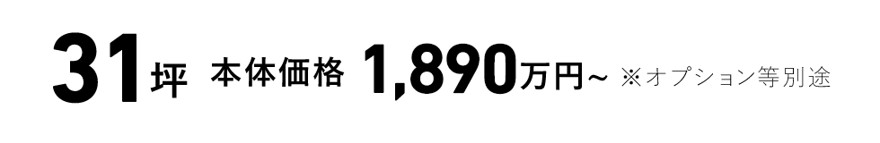 31坪 本体価格1,890万円～ ※オプション等別途