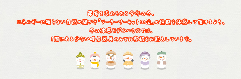 節電を求められる今年の冬、エネルギーに頼らない自然の温かさ「ソーラーサーキット工法」の性能を体感して頂けるよう、冬の体感モデルハウスでは、1階にある少ない暖房器具のみでお客様をお迎えしています。