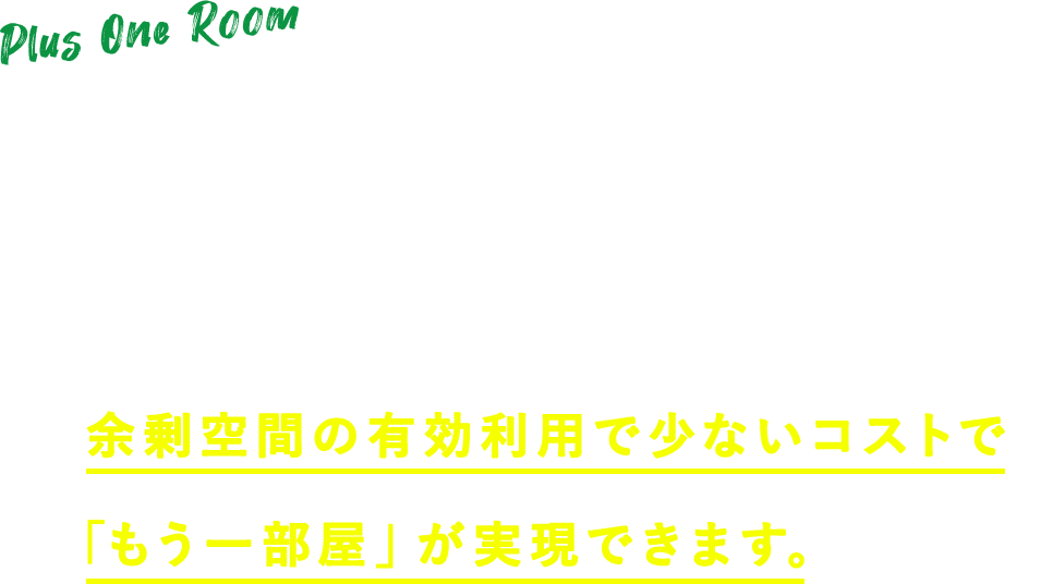 Plus One Room「あともう一部屋あったら…」にぴったり。屋根裏まで快適なソーラーサーキット。余剰空間の有効利用で少ないコストで「もう一部屋」が実現できます。