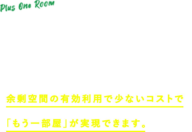Plus One Room「あともう一部屋あったら…」にぴったり。屋根裏まで快適なソーラーサーキット。余剰空間の有効利用で少ないコストで「もう一部屋」が実現できます。
