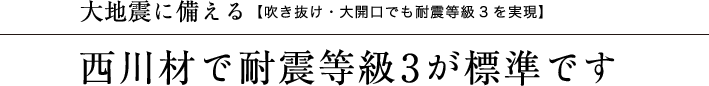 大地震に備える【吹き抜け・大開口でも耐震等級3を実現】　西川材で耐震等級3が標準です