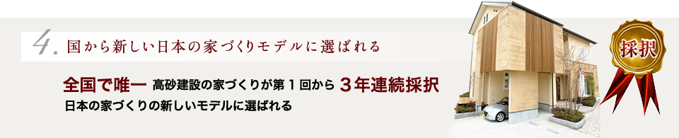 【4.国から新しい日本の家づくりモデルに選ばれる】全国で唯一 高砂建設の家づくりが第1回から3年連続採択日本の家づくりの新しいモデルに選ばれる