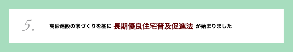 【5.高砂建設の家づくりを基に 長期優良住宅普及促進法 が始まりました】