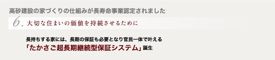 【6.大切な住まいの価値を持続させるために】長持ちする家には、長期の保証も必要となり官民一体で叶える｢たかさご超長期継続型保証システム｣誕生