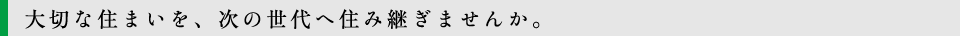 大切な住まいを、次の世代へ住み継ぎませんか。