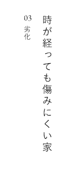 時が経っても傷みにくい家 03 劣化