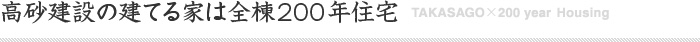 高砂建設の建てる家は全棟200年住宅