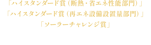 全4部門を受賞！「ハイスタンダード賞（断熱・省エネ性能部門）」 「ハイスタンダード賞（再エネ設備設置量部門）」 「ソーラーチャレンジ賞」 