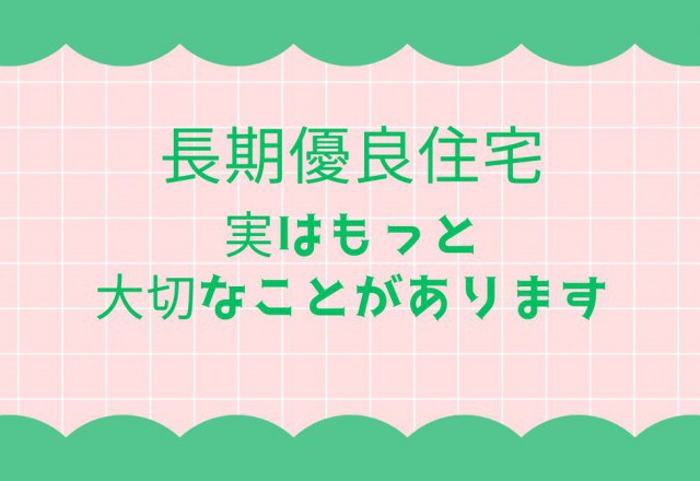 「長期優良住宅」だけで安心？実はもっと大切なことがあるんです！！