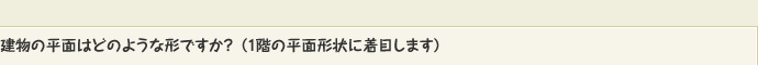 建物の平面はどのような形ですか? （1階の平面形状に着目します）