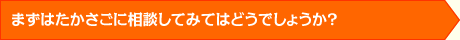 まずはたかさごに相談してみてはどうでしょうか?