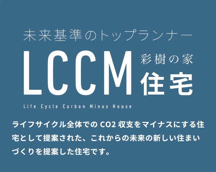 未来基準のトップランナー LCCM住宅 ライフサイクル全体でのCO2収支をマイナスにする住宅として提案された、これからの未来の新しい住まいづくりを提案した住宅です。